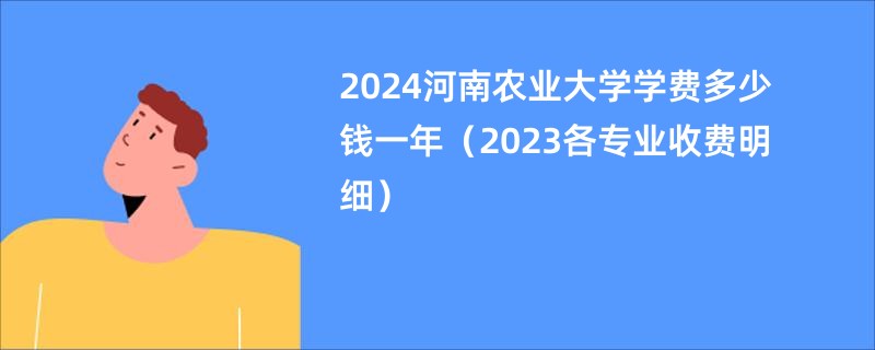 2024河南农业大学学费多少钱一年（2023各专业收费明细）