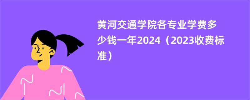 黄河交通学院各专业学费多少钱一年2024（2023收费标准）