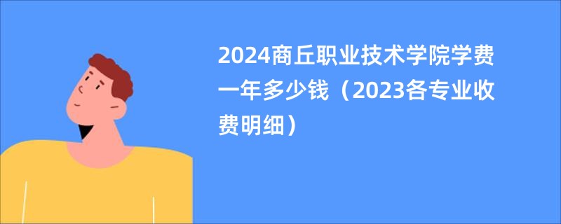 2024商丘职业技术学院学费一年多少钱（2023各专业收费明细）