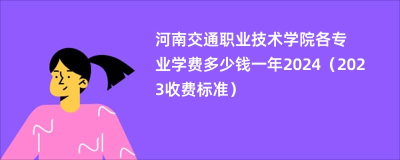 河南交通职业技术学院各专业学费多少钱一年2024（2023收费标准）