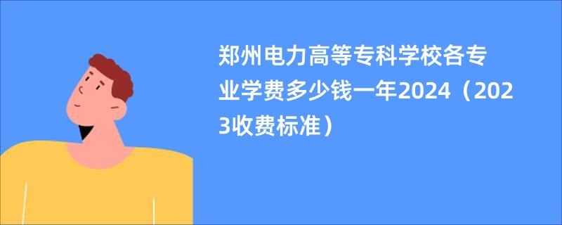 郑州电力高等专科学校各专业学费多少钱一年2024（2023收费标准）