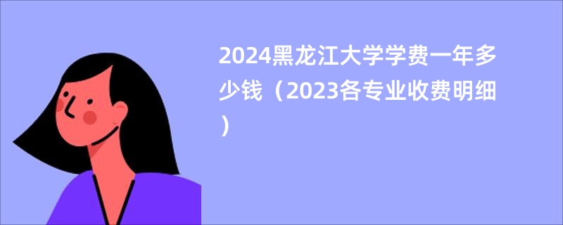 2024黑龙江大学学费一年多少钱（2023各专业收费明细）