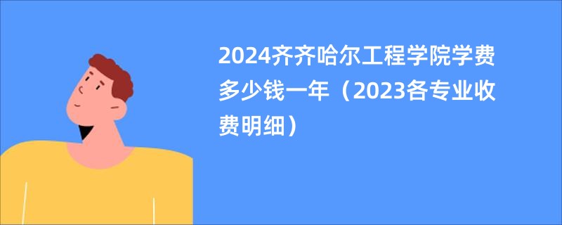 2024齐齐哈尔工程学院学费多少钱一年（2023各专业收费明细）