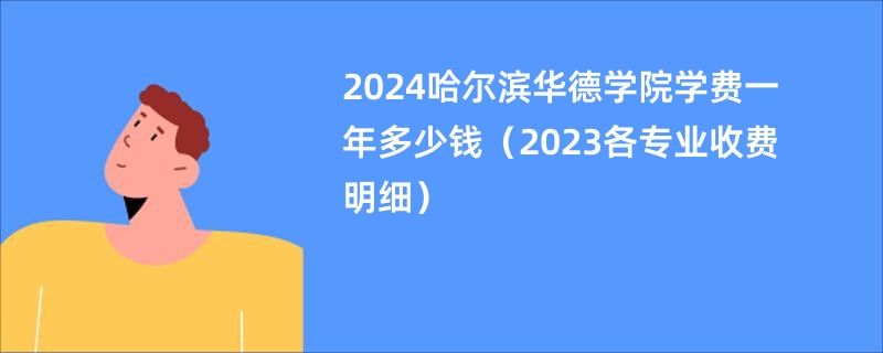 2024哈尔滨华德学院学费一年多少钱（2023各专业收费明细）