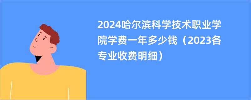 2024哈尔滨科学技术职业学院学费一年多少钱（2023各专业收费明细）