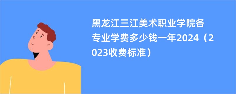 黑龙江三江美术职业学院各专业学费多少钱一年2024（2023收费标准）