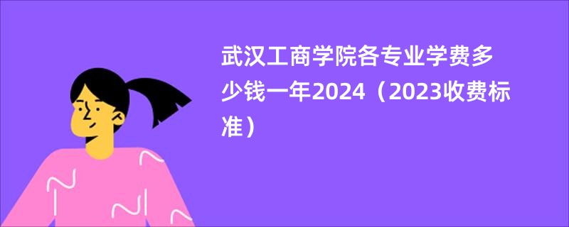 武汉工商学院各专业学费多少钱一年2024（2023收费标准）