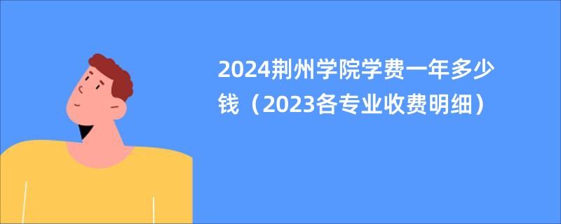 2024荆州学院学费一年多少钱（2023各专业收费明细）