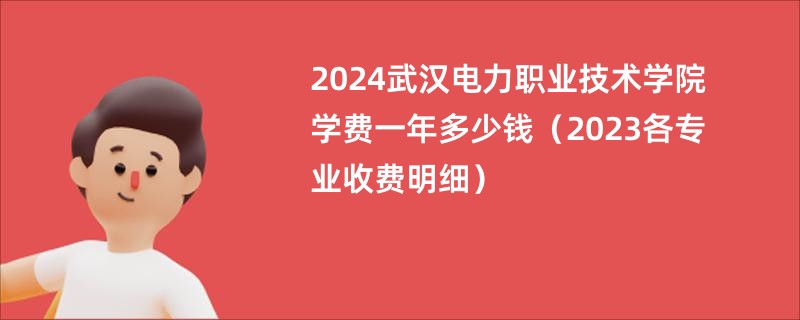 2024武汉电力职业技术学院学费一年多少钱（2023各专业收费明细）