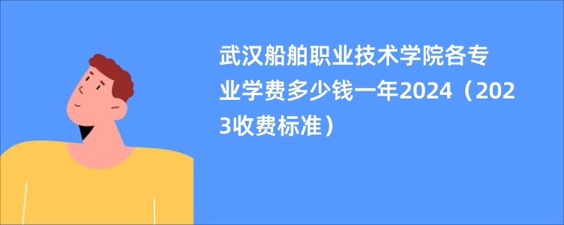 武汉船舶职业技术学院各专业学费多少钱一年2024（2023收费标准）