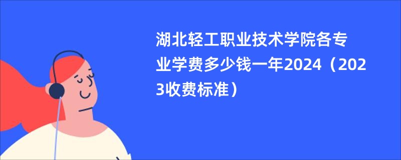 湖北轻工职业技术学院各专业学费多少钱一年2024（2023收费标准）