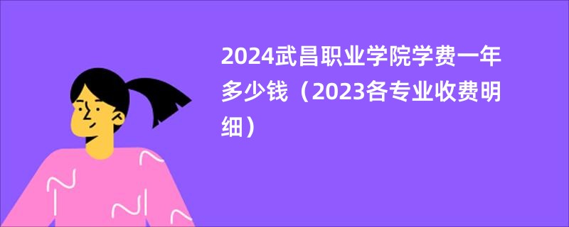 2024武昌职业学院学费一年多少钱（2023各专业收费明细）