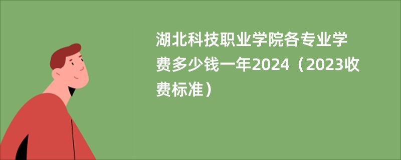 湖北科技职业学院各专业学费多少钱一年2024（2023收费标准）