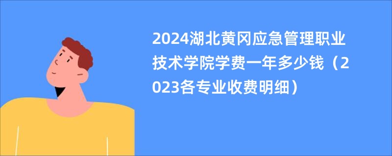 2024湖北黄冈应急管理职业技术学院学费一年多少钱（2023各专业收费明细）