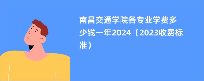 南昌交通学院各专业学费多少钱一年2024（2023收费标准）