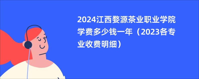 2024江西婺源茶业职业学院学费多少钱一年（2023各专业收费明细）