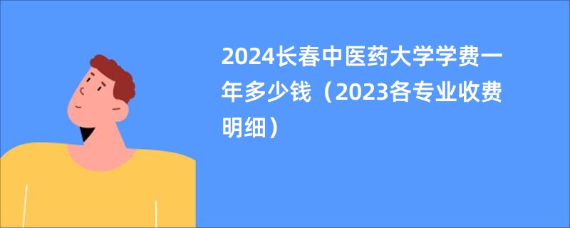 2024长春中医药大学学费一年多少钱（2023各专业收费明细）