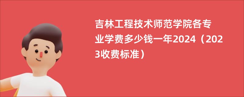 吉林工程技术师范学院各专业学费多少钱一年2024（2023收费标准）