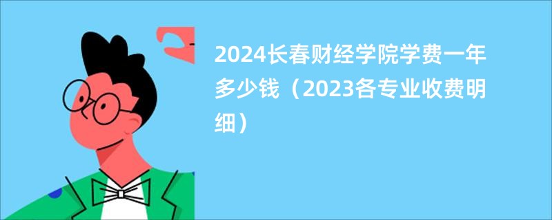 2024长春财经学院学费一年多少钱（2023各专业收费明细）