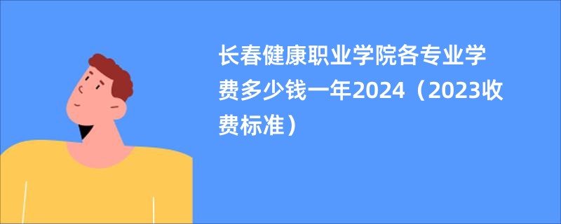 长春健康职业学院各专业学费多少钱一年2024（2023收费标准）