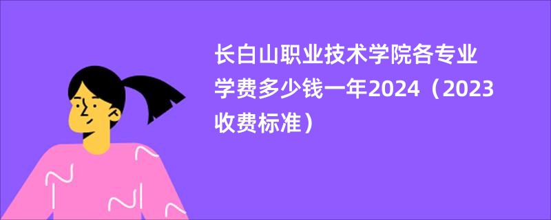 长白山职业技术学院各专业学费多少钱一年2024（2023收费标准）