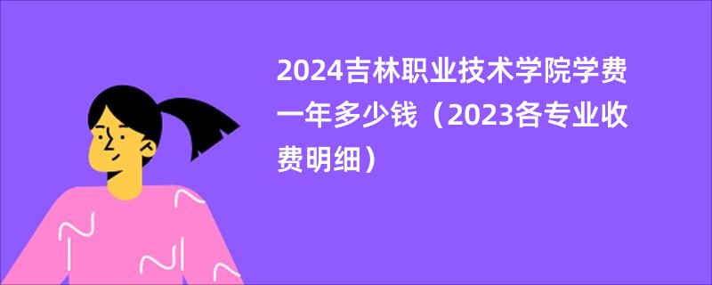 2024吉林职业技术学院学费一年多少钱（2023各专业收费明细）