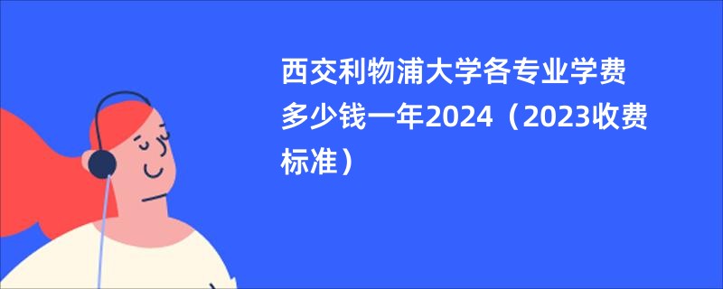 西交利物浦大学各专业学费多少钱一年2024（2023收费标准）