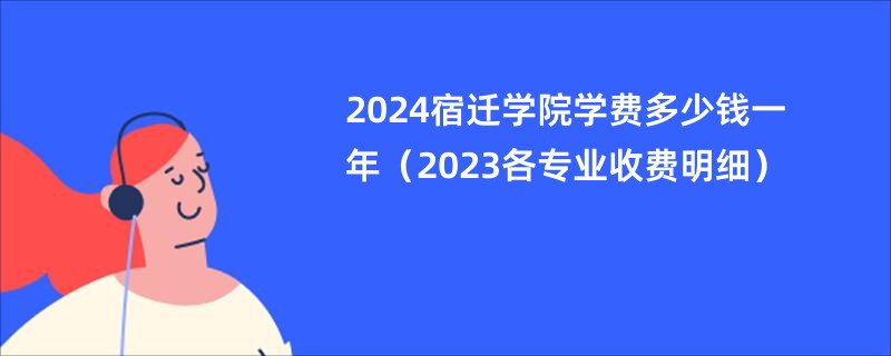 2024宿迁学院学费多少钱一年（2023各专业收费明细）