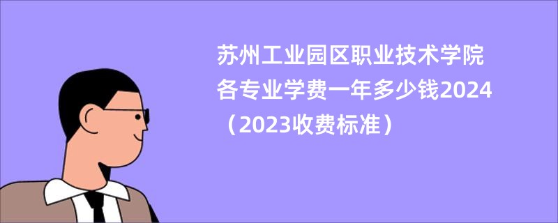 苏州工业园区职业技术学院各专业学费一年多少钱2024（2023收费标准）