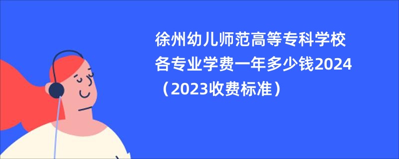 徐州幼儿师范高等专科学校各专业学费一年多少钱2024（2023收费标准）