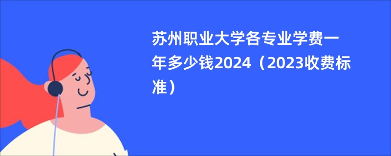 苏州职业大学各专业学费一年多少钱2024（2023收费标准）