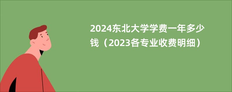 2024东北大学学费一年多少钱（2023各专业收费明细）