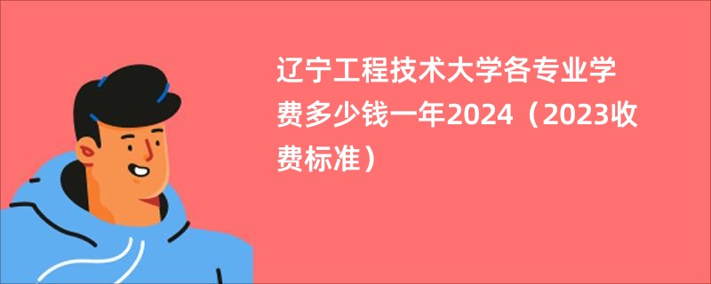 辽宁工程技术大学各专业学费多少钱一年2024（2023收费标准）