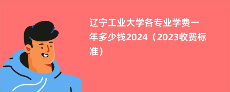 辽宁工业大学各专业学费一年多少钱2024（2023收费标准）