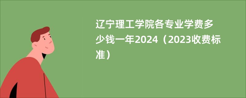 辽宁理工学院各专业学费多少钱一年2024（2023收费标准）