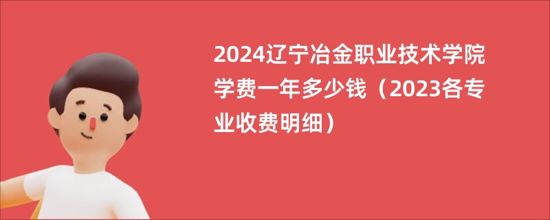 2024辽宁冶金职业技术学院学费一年多少钱（2023各专业收费明细）