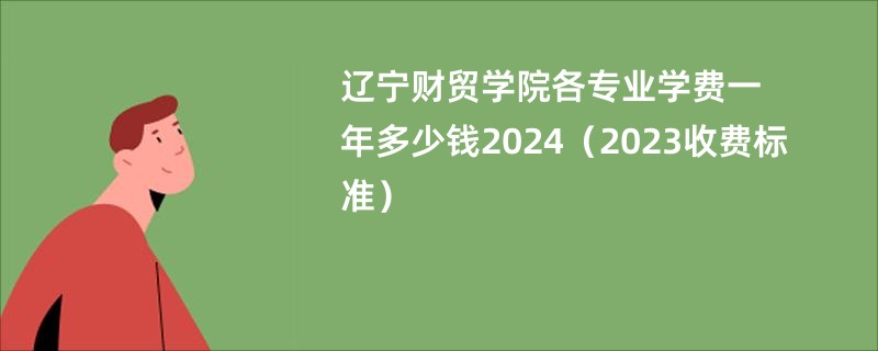 辽宁财贸学院各专业学费一年多少钱2024（2023收费标准）