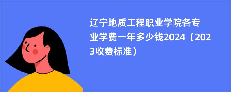 辽宁地质工程职业学院各专业学费一年多少钱2024（2023收费标准）