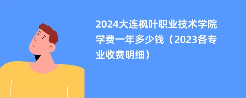 2024大连枫叶职业技术学院学费一年多少钱（2023各专业收费明细）