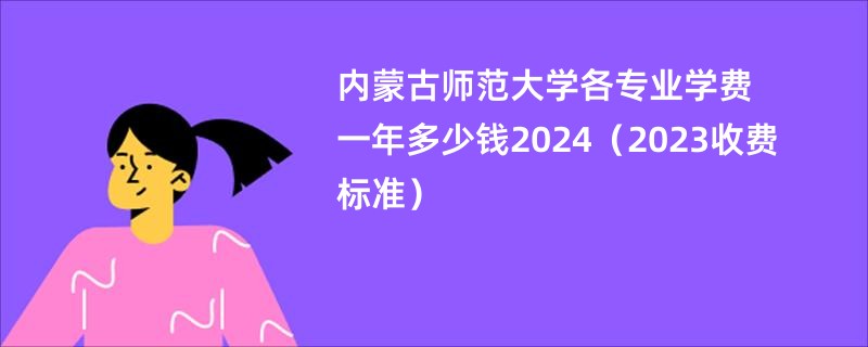 内蒙古师范大学各专业学费一年多少钱2024（2023收费标准）