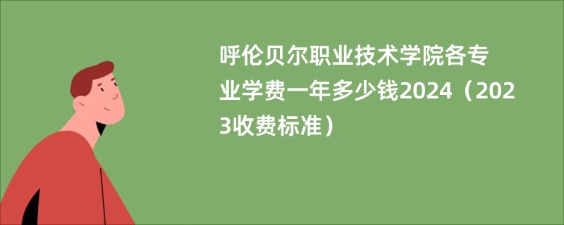 呼伦贝尔职业技术学院各专业学费一年多少钱2024（2023收费标准）