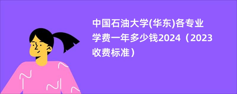 中国石油大学(华东)各专业学费一年多少钱2024（2023收费标准）