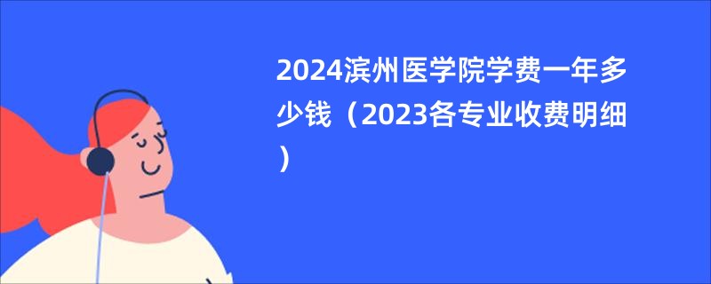 2024滨州医学院学费一年多少钱（2023各专业收费明细）