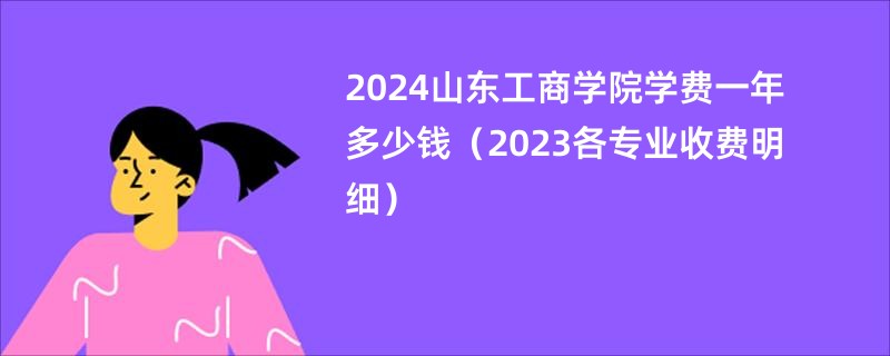 2024山东工商学院学费一年多少钱（2023各专业收费明细）