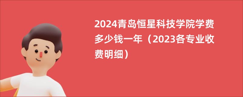2024青岛恒星科技学院学费多少钱一年（2023各专业收费明细）
