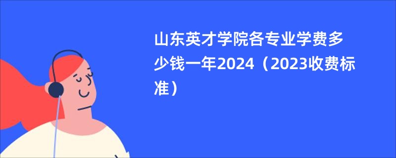 山东英才学院各专业学费多少钱一年2024（2023收费标准）