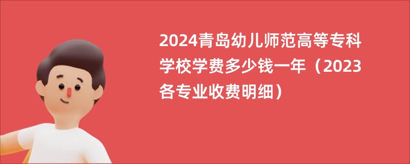 2024青岛幼儿师范高等专科学校学费多少钱一年（2023各专业收费明细）