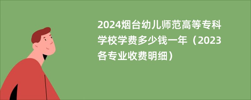 2024烟台幼儿师范高等专科学校学费多少钱一年（2023各专业收费明细）