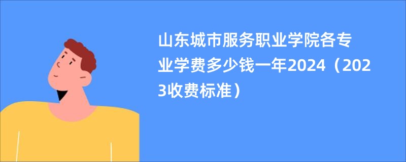 山东城市服务职业学院各专业学费多少钱一年2024（2023收费标准）