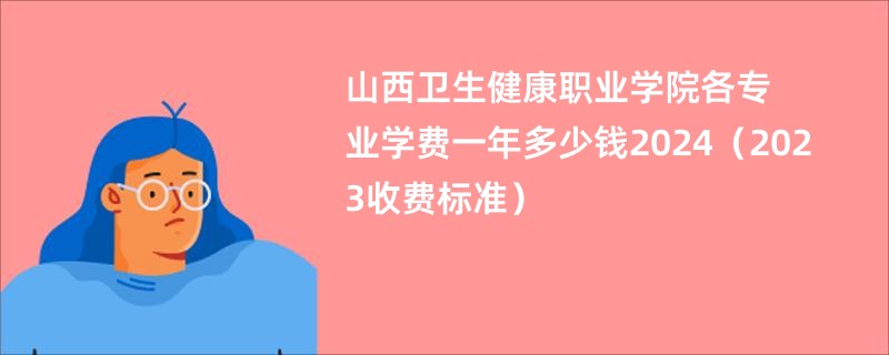 山西卫生健康职业学院各专业学费一年多少钱2024（2023收费标准）